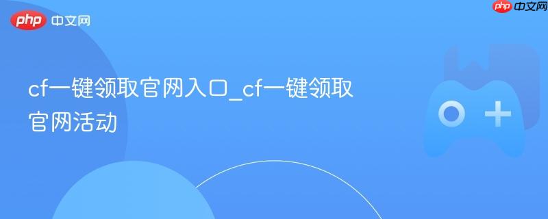 cf一键领取官网入口_cf一键领取官网活动