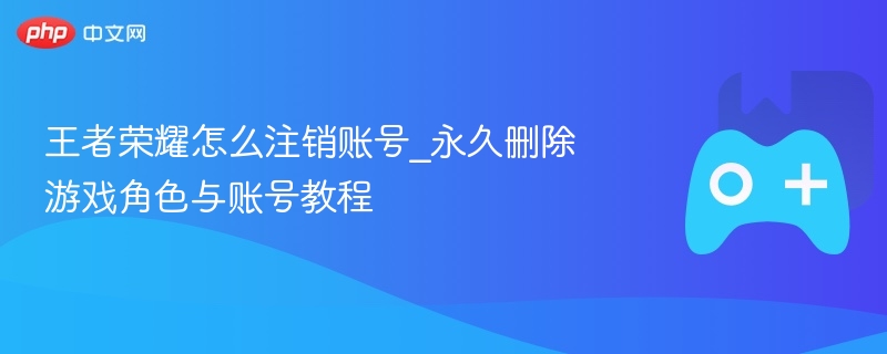 王者荣耀怎么注销账号_永久删除游戏角色与账号教程 - 98游戏