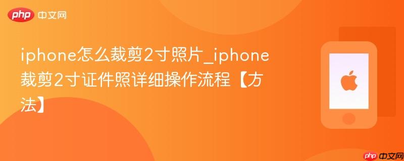 iphone怎么裁剪2寸照片_iphone裁剪2寸证件照详细操作流程【方法】