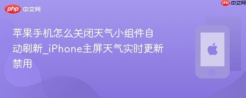 苹果手机怎么关闭天气小组件自动刷新_iphone主屏天气实时更新禁用