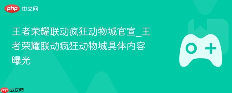王者荣耀联动疯狂动物城官宣_王者荣耀联动疯狂动物城具体内容曝光