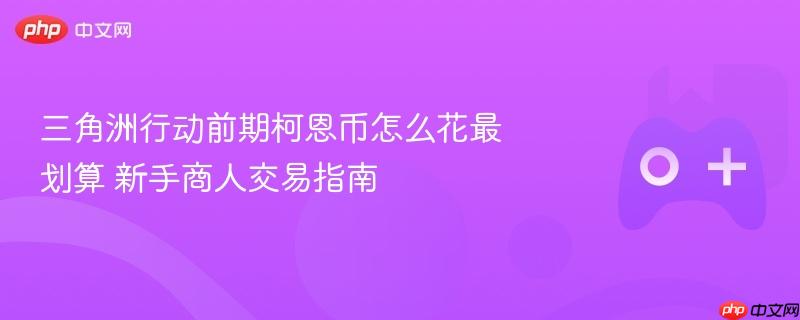 三角洲行动前期柯恩币怎么花最划算 新手商人交易指南