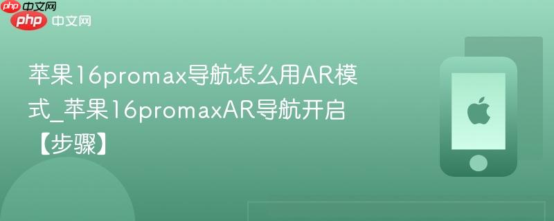 苹果16promax导航怎么用ar模式_苹果16promaxar导航开启【步骤】
