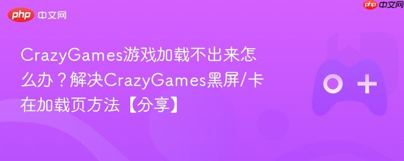 crazygames游戏加载不出来怎么办？解决crazygames黑屏/卡在加载页方法【分享】