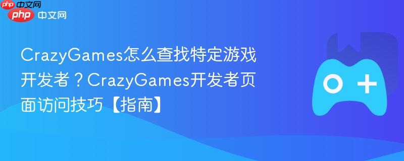 crazygames怎么查找特定游戏开发者？crazygames开发者页面访问技巧【指南】