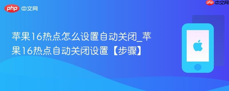 苹果16热点怎么设置自动关闭_苹果16热点自动关闭设置【步骤】