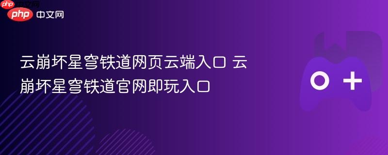 云崩坏星穹铁道网页云端入口 云崩坏星穹铁道官网即玩入口