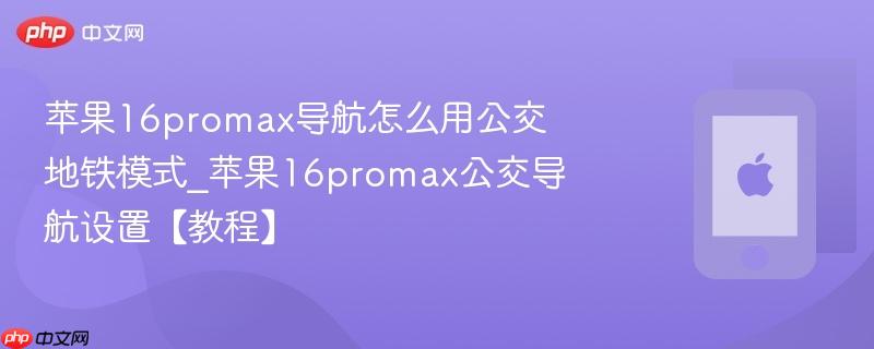 苹果16promax导航怎么用公交地铁模式_苹果16promax公交导航设置【教程】