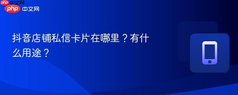 抖音店铺私信卡片在哪里？有什么用途？