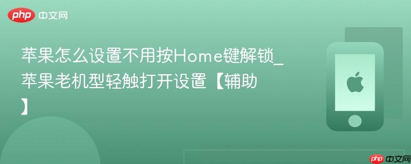 苹果怎么设置不用按home键解锁_苹果老机型轻触打开设置【辅助】