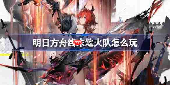 明日方舟终末地火队怎么玩-明日方舟终末地火队玩法攻略