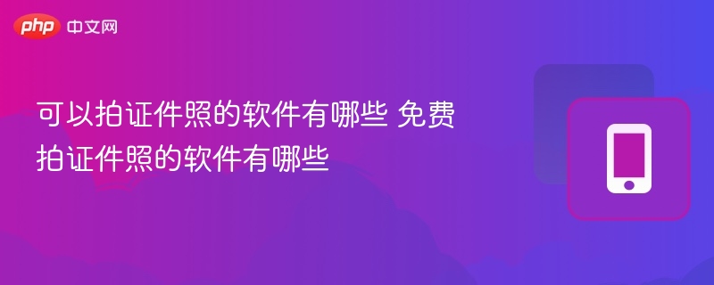 可以拍证件照的软件有哪些 免费拍证件照的软件有哪些 - 98游戏