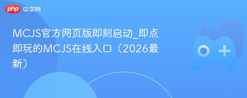 mcjs官方网页版即刻启动_即点即玩的mcjs在线入口(2026最新) - 98游戏