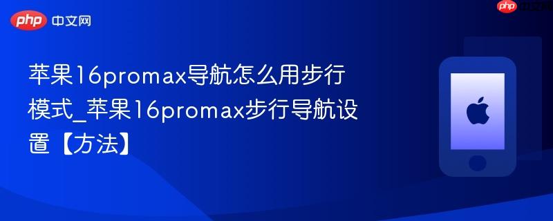 苹果16promax导航怎么用步行模式_苹果16promax步行导航设置【方法】