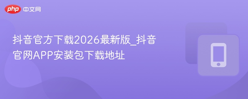 抖音官方下载2026最新版_抖音官网app安装包下载地址 - 98游戏