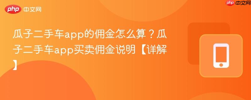 瓜子二手车app的佣金怎么算？瓜子二手车app买卖佣金说明【详解】