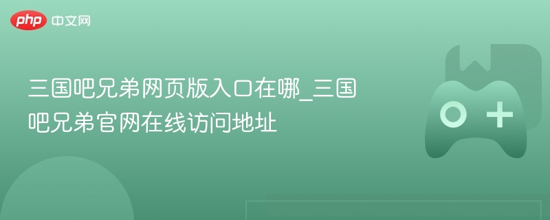 三国吧兄弟网页版入口在哪_三国吧兄弟官网在线访问地址 - 98游戏