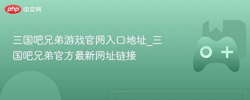 三国吧兄弟游戏官网入口地址_三国吧兄弟官方最新网址链接 - 98游戏