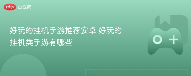 好玩的挂机手游推荐安卓 好玩的挂机类手游有哪些 - 98游戏
