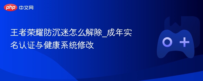 王者荣耀防沉迷怎么解除_成年实名认证与健康系统修改 - 98游戏