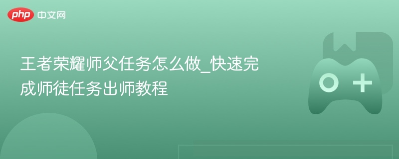 王者荣耀师父任务怎么做_快速完成师徒任务出师教程 - 98游戏