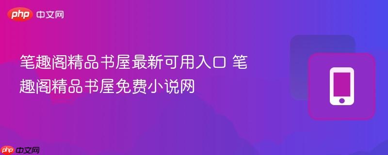 笔趣阁精品书屋最新可用入口 笔趣阁精品书屋免费小说网