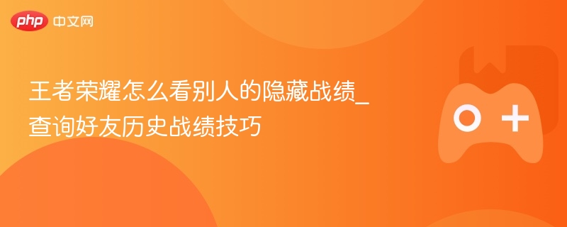 王者荣耀怎么看别人的隐藏战绩_查询好友历史战绩技巧 - 98游戏