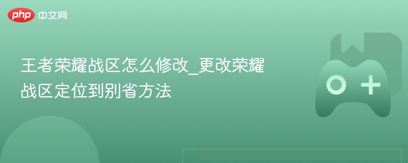 王者荣耀战区怎么修改_更改荣耀战区定位到别省方法 - 98游戏
