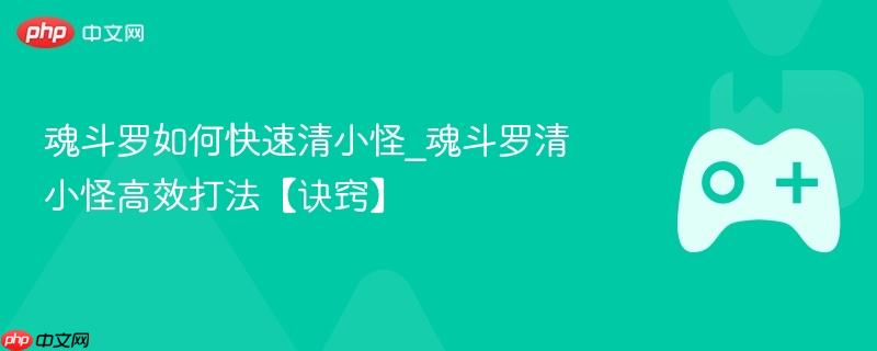 魂斗罗如何快速清小怪_魂斗罗清小怪高效打法【诀窍】