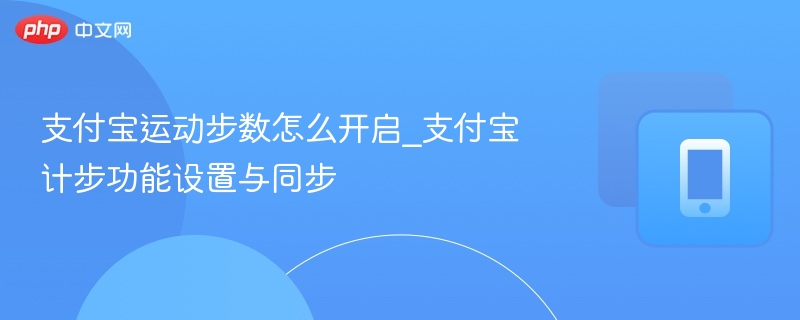支付宝运动步数怎么开启_支付宝计步功能设置与同步 - 98游戏