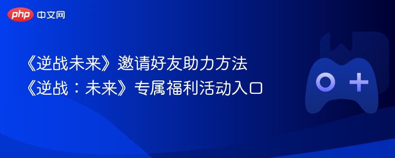 《逆战未来》邀请好友助力方法 《逆战:未来》专属福利活动入口 - 98游戏