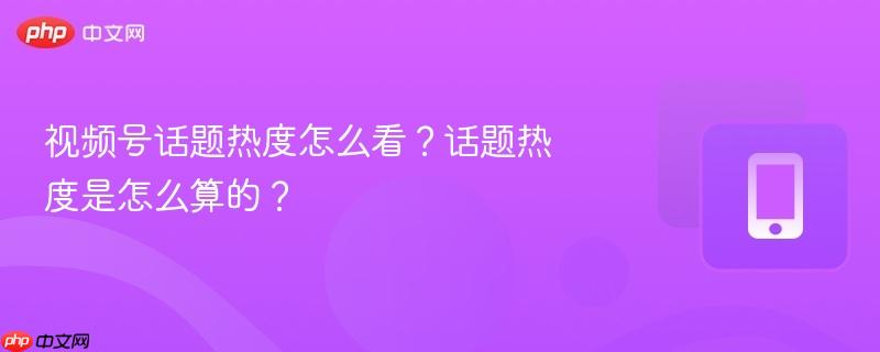 视频号话题热度怎么看？话题热度是怎么算的？