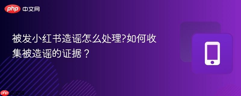 被发小红书造谣怎么处理?如何收集被造谣的证据？