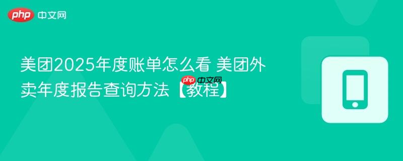 美团2025年度账单怎么看 美团外卖年度报告查询方法【教程】