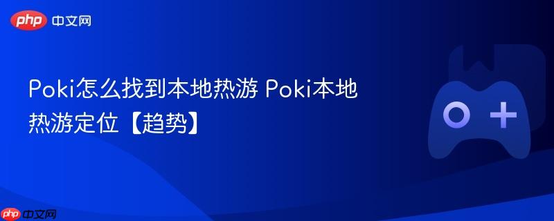 poki怎么找到本地热游 poki本地热游定位【趋势】
