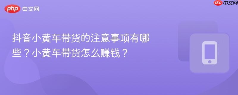 抖音小黄车带货的注意事项有哪些？小黄车带货怎么赚钱？