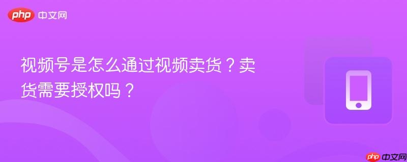 视频号是怎么通过视频卖货？卖货需要授权吗？