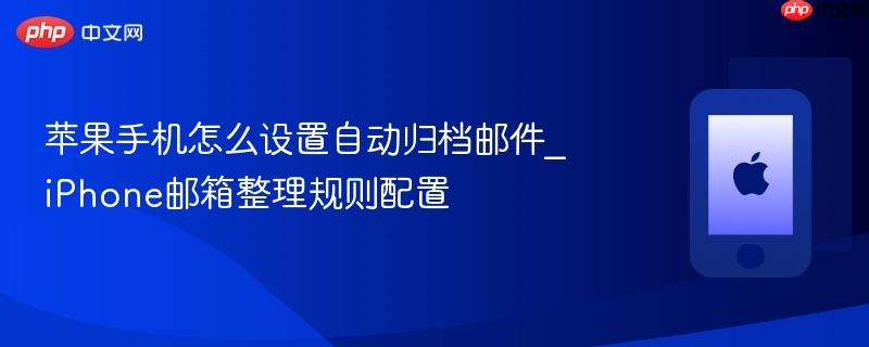 苹果手机怎么设置自动归档邮件_iphone邮箱整理规则配置