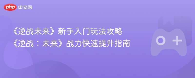 《逆战未来》新手入门玩法攻略 《逆战：未来》战力快速提升指南 - 98游戏