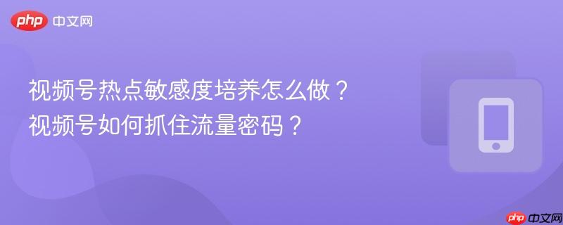视频号热点敏感度培养怎么做？视频号如何抓住流量密码？