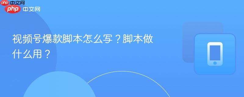 视频号爆款脚本怎么写？脚本做什么用？