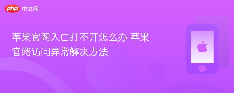 苹果官网入口打不开怎么办 苹果官网访问异常解决方法 - 98游戏