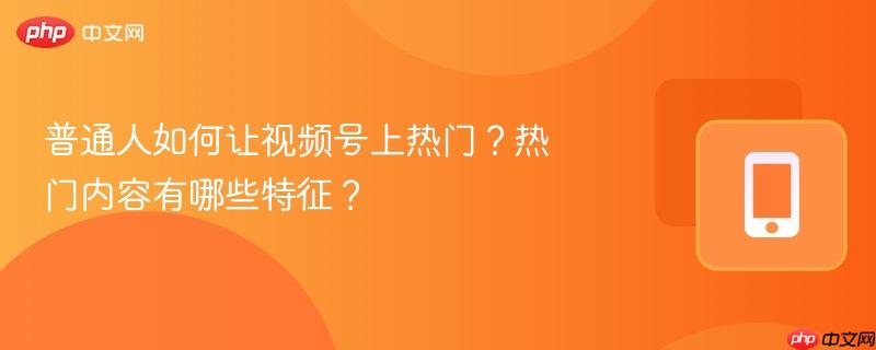 普通人如何让视频号上热门？热门内容有哪些特征？