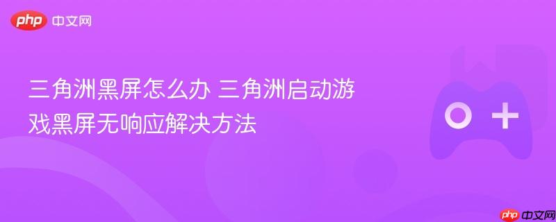 三角洲黑屏怎么办 三角洲启动游戏黑屏无响应解决方法