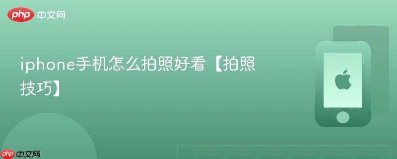 iphone手机怎么拍照好看【拍照技巧】