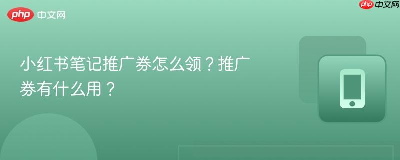 小红书笔记推广券怎么领？推广券有什么用？