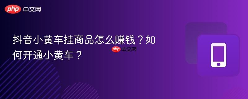 抖音小黄车挂商品怎么赚钱？如何开通小黄车？
