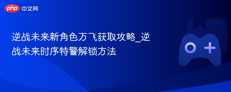 逆战未来新角色万飞获取攻略_逆战未来时序特警解锁方法 - 98游戏
