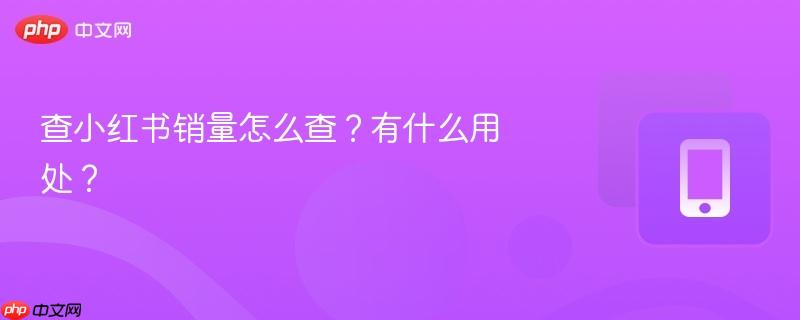 查小红书销量怎么查？有什么用处？