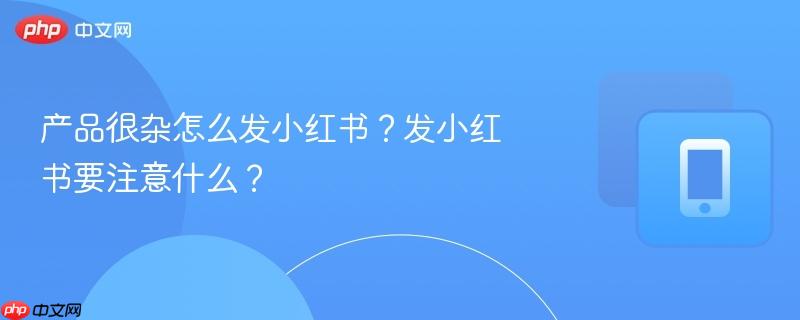 产品很杂怎么发小红书？发小红书要注意什么？